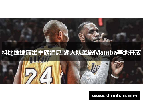 科比遗孀放出重磅消息!湖人队圣殿Mamba基地开放