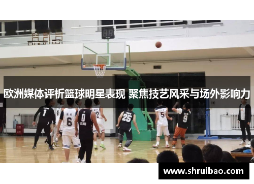 欧洲媒体评析篮球明星表现 聚焦技艺风采与场外影响力