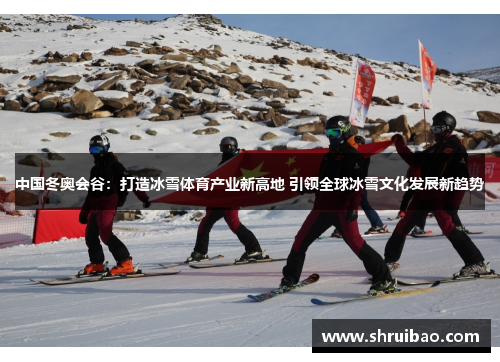 中国冬奥会谷：打造冰雪体育产业新高地 引领全球冰雪文化发展新趋势
