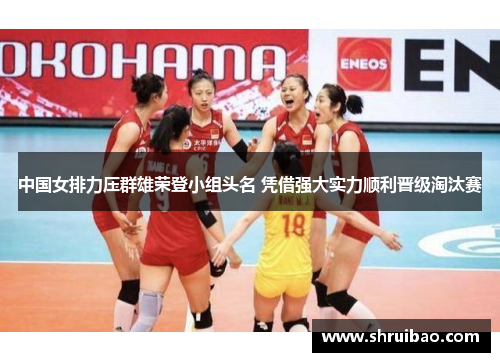 中国女排力压群雄荣登小组头名 凭借强大实力顺利晋级淘汰赛