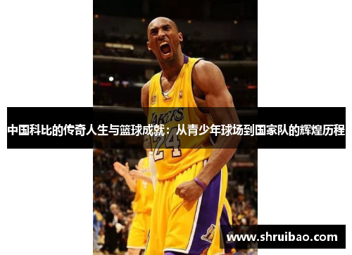 中国科比的传奇人生与篮球成就：从青少年球场到国家队的辉煌历程