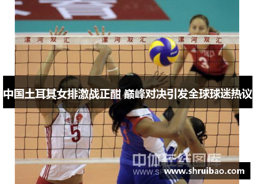 中国土耳其女排激战正酣 巅峰对决引发全球球迷热议