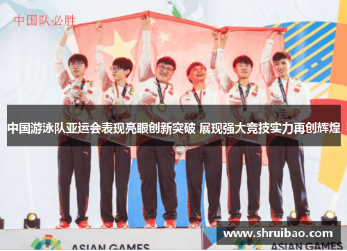 中国游泳队亚运会表现亮眼创新突破 展现强大竞技实力再创辉煌