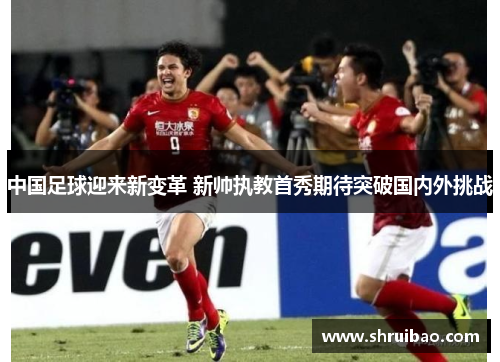 中国足球迎来新变革 新帅执教首秀期待突破国内外挑战